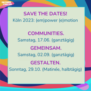 Das Bild hat die &Uuml;berschrift "save the dates! K&ouml;ln 2023: (em)power (e)motion". Es zeigt die Termine: Samstag 17.06., Sonntag, 02.09. und Sonntag 29.10.